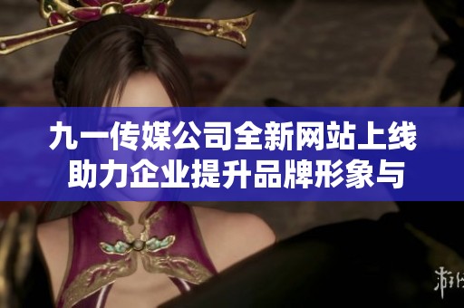 九一传媒公司全新网站上线 助力企业提升品牌形象与传播力