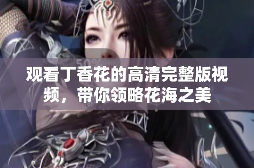 观看丁香花的高清完整版视频，带你领略花海之美