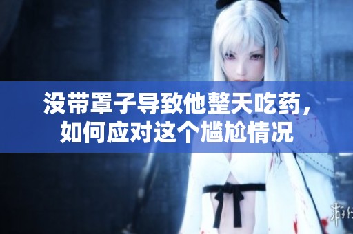 没带罩子导致他整天吃药，如何应对这个尴尬情况