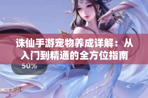 诛仙手游宠物养成详解：从入门到精通的全方位指南