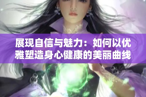 展现自信与魅力：如何以优雅塑造身心健康的美丽曲线