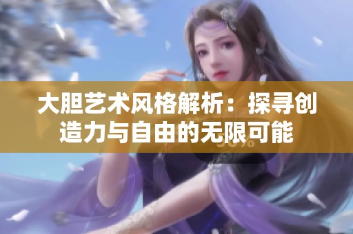 大胆艺术风格解析：探寻创造力与自由的无限可能