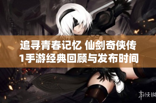 追寻青春记忆 仙剑奇侠传1手游经典回顾与发布时间揭秘