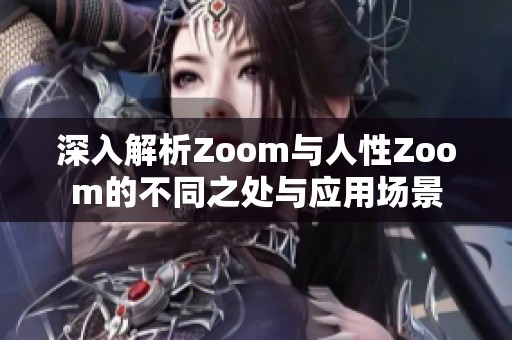 深入解析Zoom与人性Zoom的不同之处与应用场景