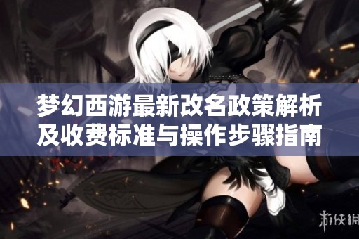 梦幻西游最新改名政策解析及收费标准与操作步骤指南