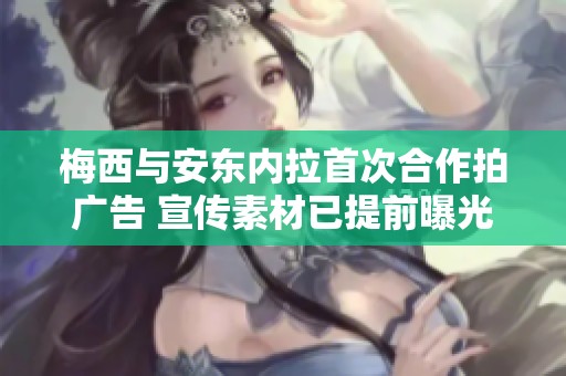 梅西与安东内拉首次合作拍广告 宣传素材已提前曝光