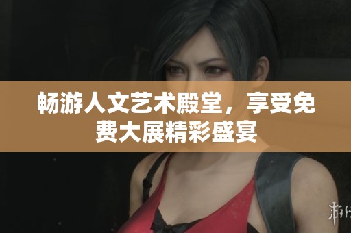 畅游人文艺术殿堂，享受免费大展精彩盛宴