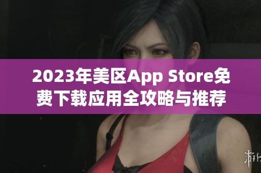 2023年美区App Store免费下载应用全攻略与推荐