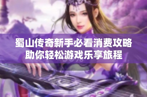 蜀山传奇新手必看消费攻略助你轻松游戏乐享旅程