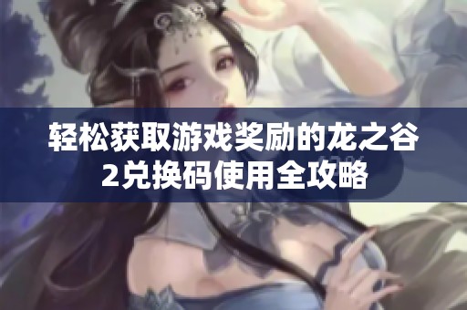 轻松获取游戏奖励的龙之谷2兑换码使用全攻略