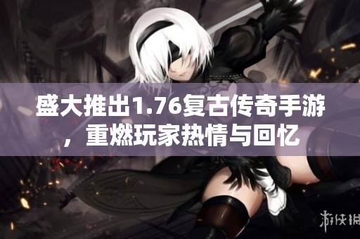 盛大推出1.76复古传奇手游，重燃玩家热情与回忆