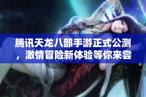 腾讯天龙八部手游正式公测，激情冒险新体验等你来尝试