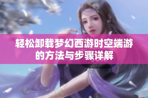 轻松卸载梦幻西游时空端游的方法与步骤详解