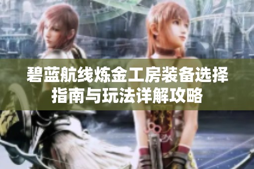 碧蓝航线炼金工房装备选择指南与玩法详解攻略