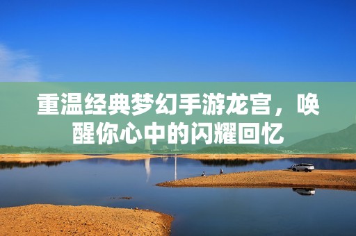 重温经典梦幻手游龙宫，唤醒你心中的闪耀回忆
