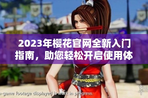 2023年樱花官网全新入门指南，助您轻松开启使用体验