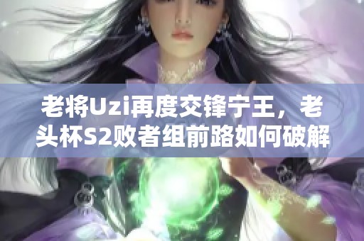 老将Uzi再度交锋宁王，老头杯S2败者组前路如何破解