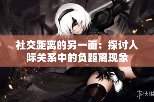 社交距离的另一面：探讨人际关系中的负距离现象