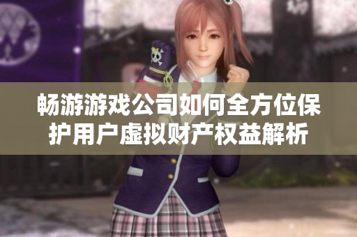 畅游游戏公司如何全方位保护用户虚拟财产权益解析