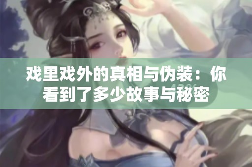 戏里戏外的真相与伪装：你看到了多少故事与秘密