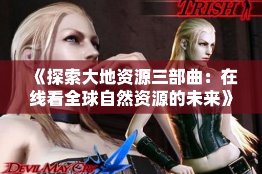 《探索大地资源三部曲：在线看全球自然资源的未来》