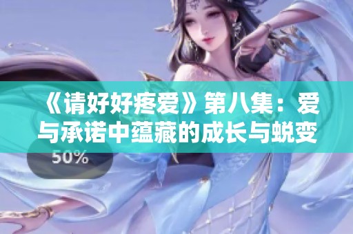 《请好好疼爱》第八集：爱与承诺中蕴藏的成长与蜕变