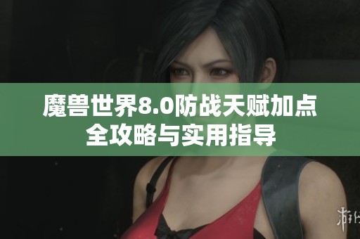 魔兽世界8.0防战天赋加点全攻略与实用指导