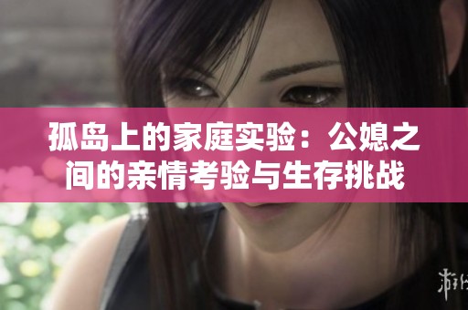 孤岛上的家庭实验：公媳之间的亲情考验与生存挑战