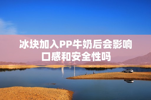 冰块加入PP牛奶后会影响口感和安全性吗