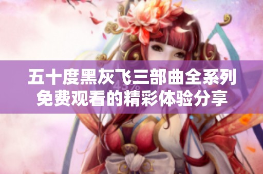 五十度黑灰飞三部曲全系列免费观看的精彩体验分享