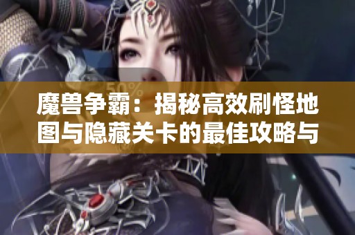 魔兽争霸：揭秘高效刷怪地图与隐藏关卡的最佳攻略与技巧