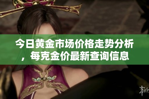 今日黄金市场价格走势分析，每克金价最新查询信息