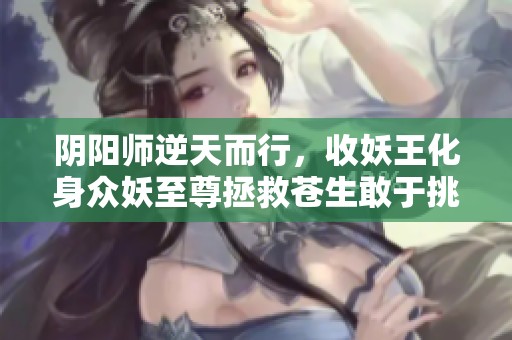 阴阳师逆天而行，收妖王化身众妖至尊拯救苍生敢于挑战命运