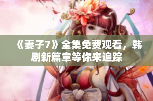 《妻子7》全集免费观看，韩剧新篇章等你来追踪