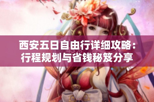 西安五日自由行详细攻略：行程规划与省钱秘笈分享