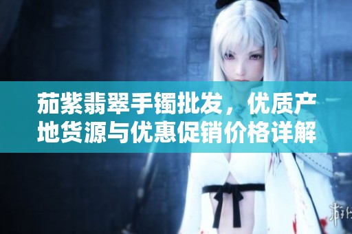 茄紫翡翠手镯批发，优质产地货源与优惠促销价格详解