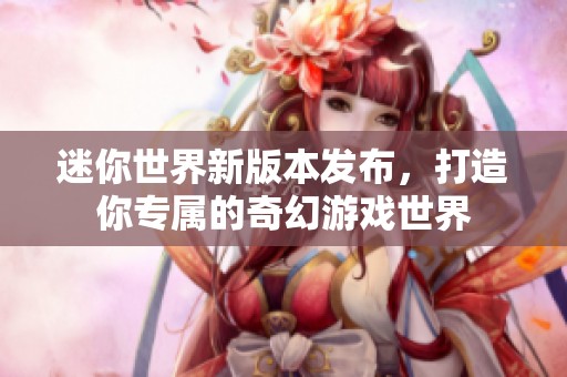 迷你世界新版本发布，打造你专属的奇幻游戏世界