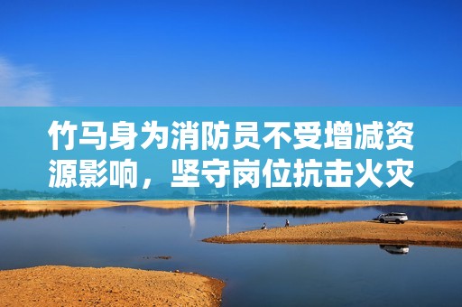 竹马身为消防员不受增减资源影响，坚守岗位抗击火灾