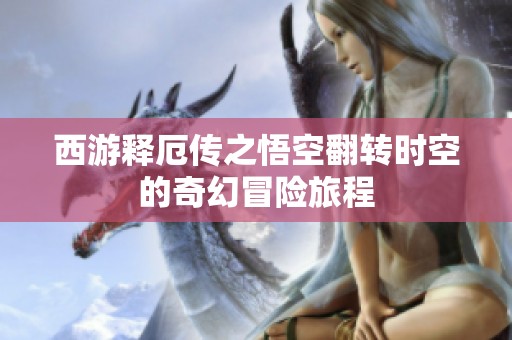 西游释厄传之悟空翻转时空的奇幻冒险旅程