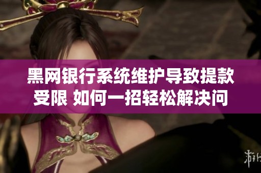 黑网银行系统维护导致提款受限 如何一招轻松解决问题