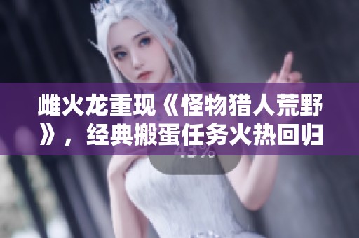 雌火龙重现《怪物猎人荒野》，经典搬蛋任务火热回归！