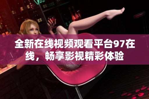 全新在线视频观看平台97在线，畅享影视精彩体验