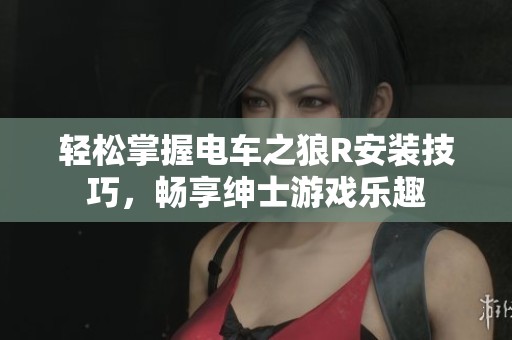 轻松掌握电车之狼R安装技巧，畅享绅士游戏乐趣