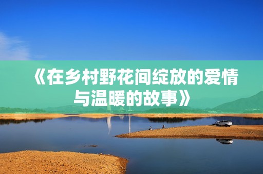 《在乡村野花间绽放的爱情与温暖的故事》