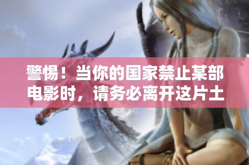 警惕！当你的国家禁止某部电影时，请务必离开这片土地