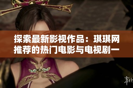 探索最新影视作品：琪琪网推荐的热门电影与电视剧一览