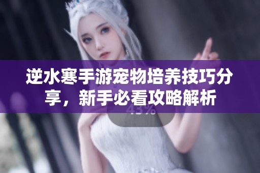 逆水寒手游宠物培养技巧分享，新手必看攻略解析