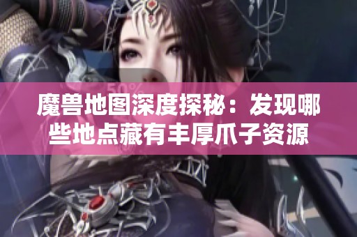 魔兽地图深度探秘：发现哪些地点藏有丰厚爪子资源