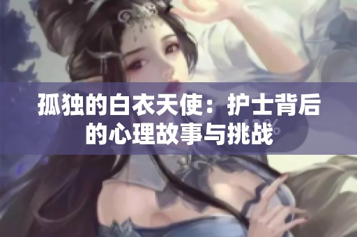 孤独的白衣天使：护士背后的心理故事与挑战