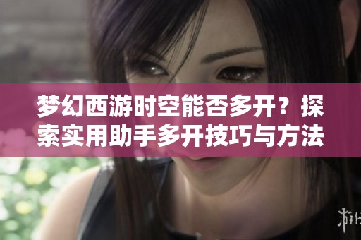 梦幻西游时空能否多开？探索实用助手多开技巧与方法